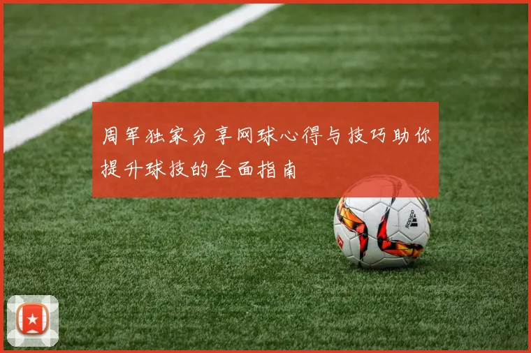 周军独家分享网球心得与技巧助你提升球技的全面指南