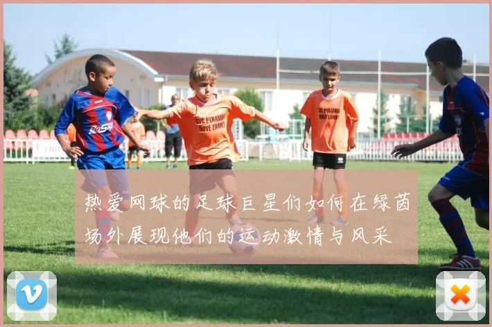 热爱网球的足球巨星们如何在绿茵场外展现他们的运动激情与风采