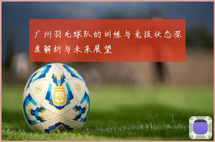 广州羽毛球队的训练与竞技状态深度解析与未来展望