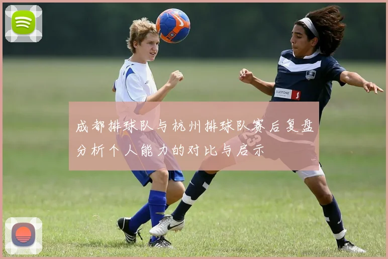 成都排球队与杭州排球队赛后复盘分析个人能力的对比与启示