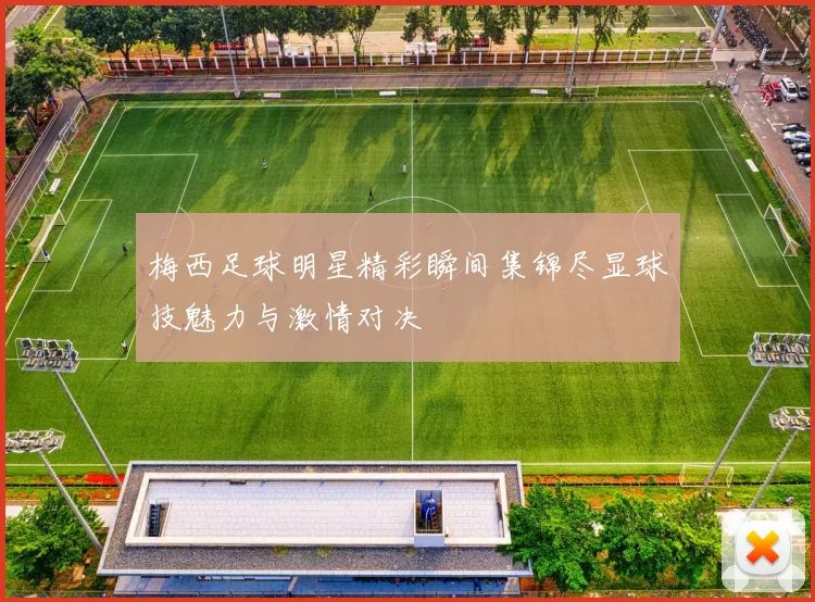 梅西足球明星精彩瞬间集锦尽显球技魅力与激情对决