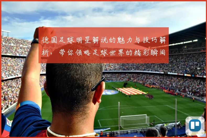 德国足球明星解说的魅力与技巧解析，带你领略足球世界的精彩瞬间