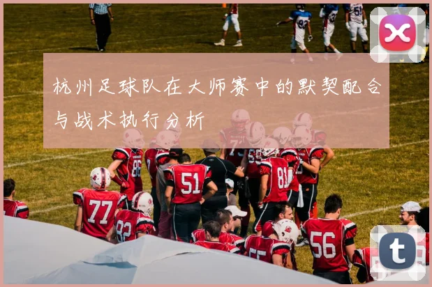 杭州足球队在大师赛中的默契配合与战术执行分析