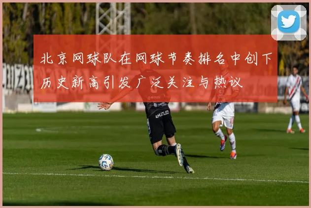 北京网球队在网球节奏排名中创下历史新高引发广泛关注与热议