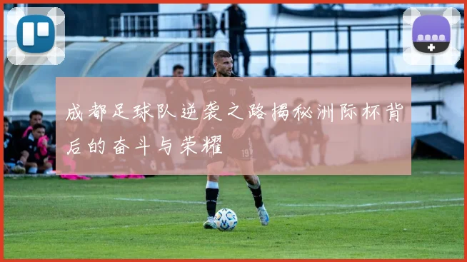 成都足球队逆袭之路揭秘洲际杯背后的奋斗与荣耀