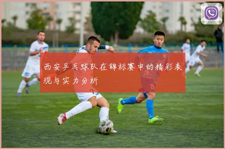 西安乒乓球队在锦标赛中的精彩表现与实力分析