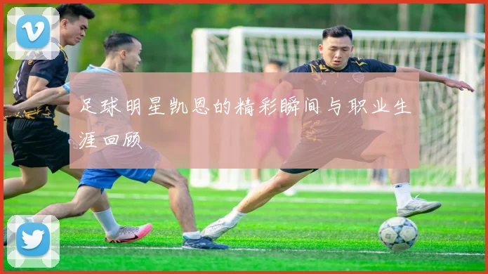 足球明星凯恩的精彩瞬间与职业生涯回顾