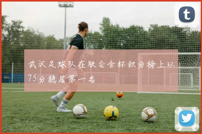 武汉足球队在联合会杯积分榜上以75分稳居第一名