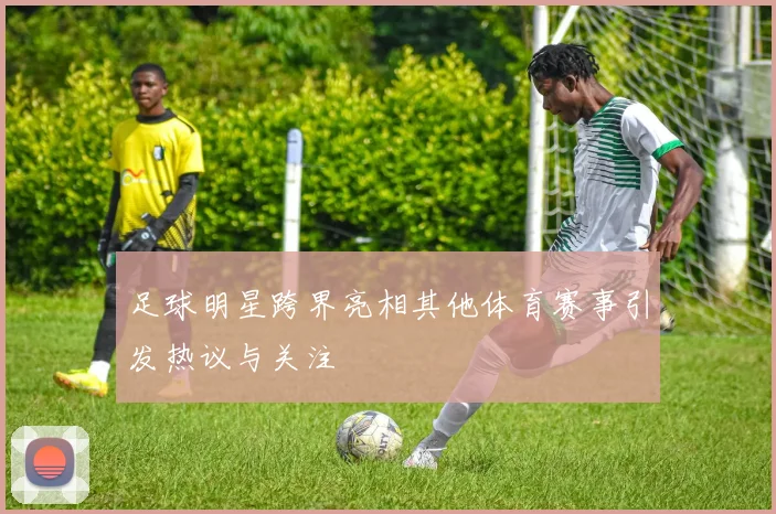 足球明星跨界亮相其他体育赛事引发热议与关注