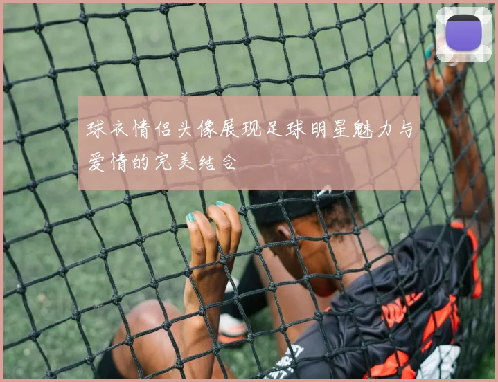 球衣情侣头像展现足球明星魅力与爱情的完美结合