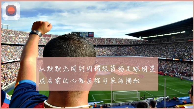 从默默无闻到闪耀绿茵场足球明星成名前的心路历程与采访揭秘