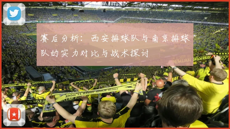 赛后分析：西安排球队与南京排球队的实力对比与战术探讨