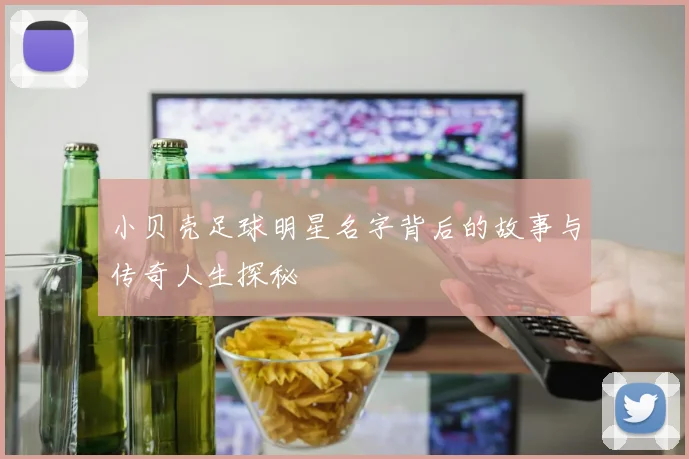 小贝壳足球明星名字背后的故事与传奇人生探秘