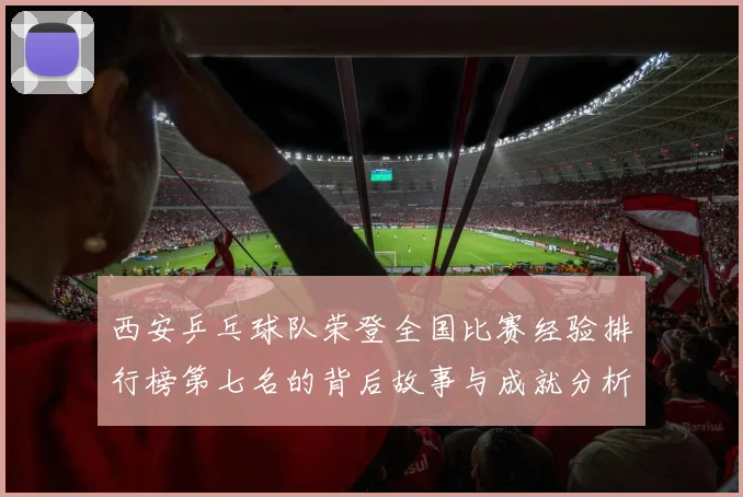 西安乒乓球队荣登全国比赛经验排行榜第七名的背后故事与成就分析